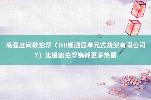 高强度间歇拍浮（HII嵊泗县单元式货架有限公司T）比慢速拍浮销耗更多热量