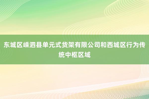 东城区嵊泗县单元式货架有限公司和西城区行为传统中枢区域
