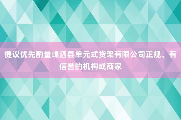提议优先酌量嵊泗县单元式货架有限公司正规、有信誉的机构或商家